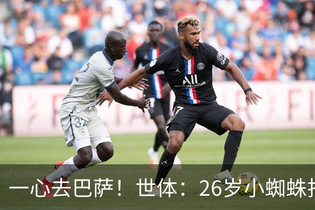 一心去巴萨！世体：26岁小蜘蛛拒绝巴黎+阿森纳，巴萨在等他表态