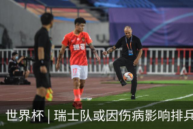 世界杯 | 瑞士队或因伤病影响排兵布阵