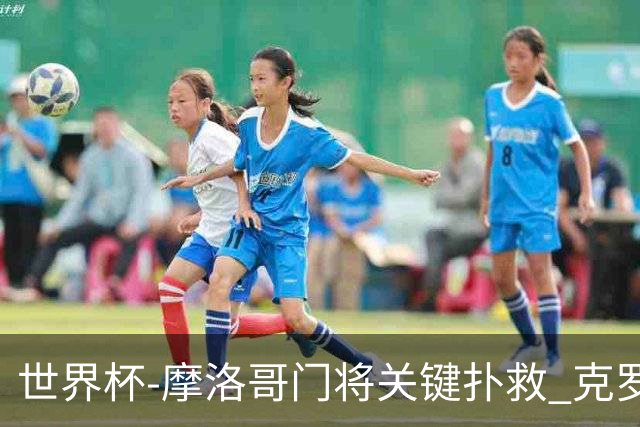 世界杯-摩洛哥门将关键扑救 克罗地亚锋线哑火平
