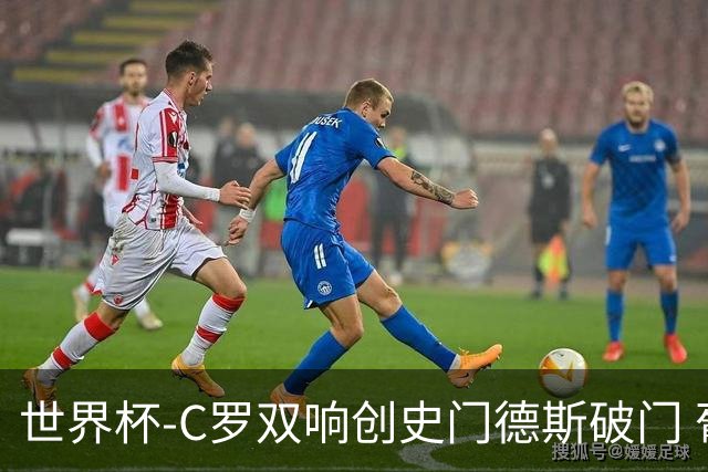 世界杯-C罗双响创史门德斯破门 葡萄牙半场3-0乌兹别克