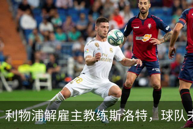 利物浦解雇主教练斯洛特，球队未来发展再启航