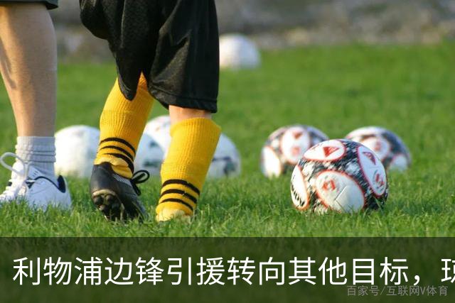 利物浦边锋引援转向其他目标，琼斯和基耶萨最有可能离队