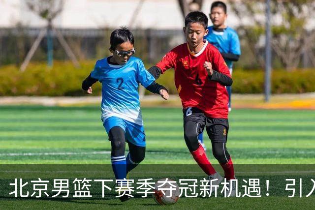 北京男篮下赛季夺冠新机遇！引入这几位明星球员，势必起飞