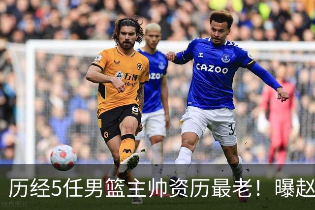 历经5任男篮主帅资历最老！曝赵继伟担任最新窗口期国家队队长