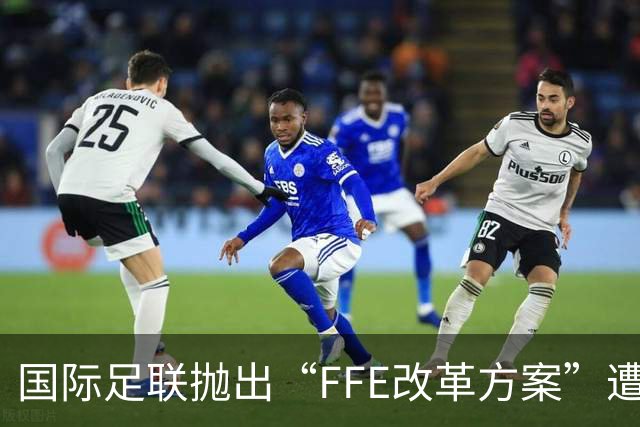 国际足联抛出“FFE改革方案”遭强硬反对 世界杯的未来不能由资本定义