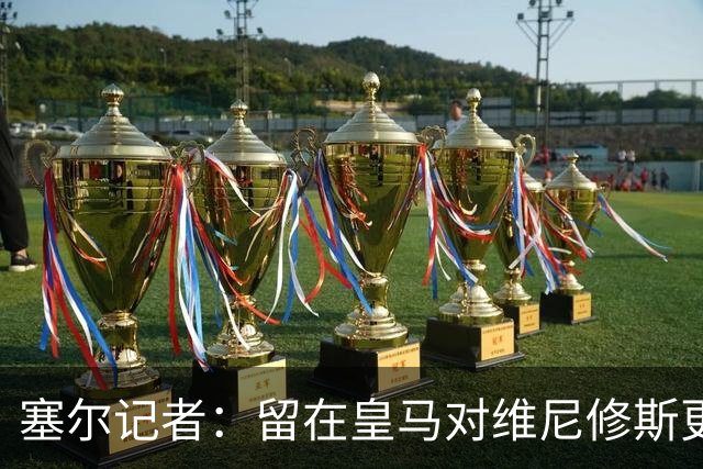 塞尔记者：留在皇马对维尼修斯更有利，关键在于续约目的