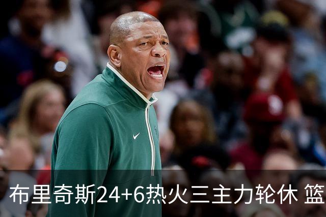 布里奇斯24+6热火三主力轮休 篮网结束三连败