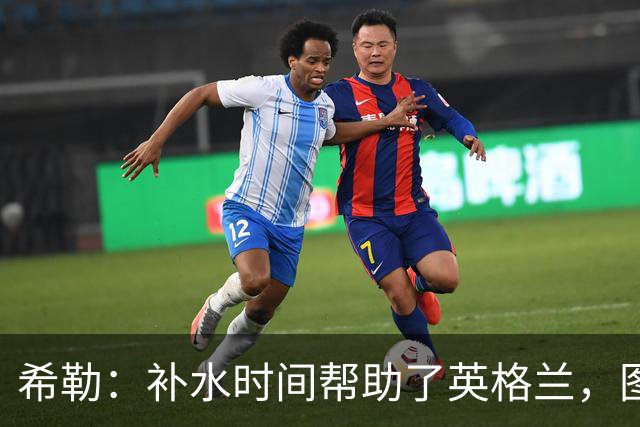 希勒：补水时间帮助了英格兰，图赫尔得以把战术想法传递给球员们