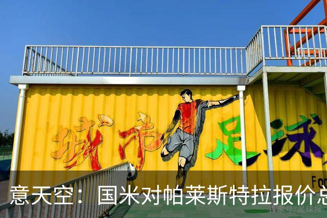 意天空：国米对帕莱斯特拉报价总额略低于5千万 谈判关键在于奖金