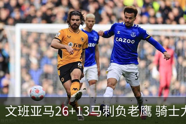 文班亚马26+13马刺负老鹰 骑士力克公牛5连胜
