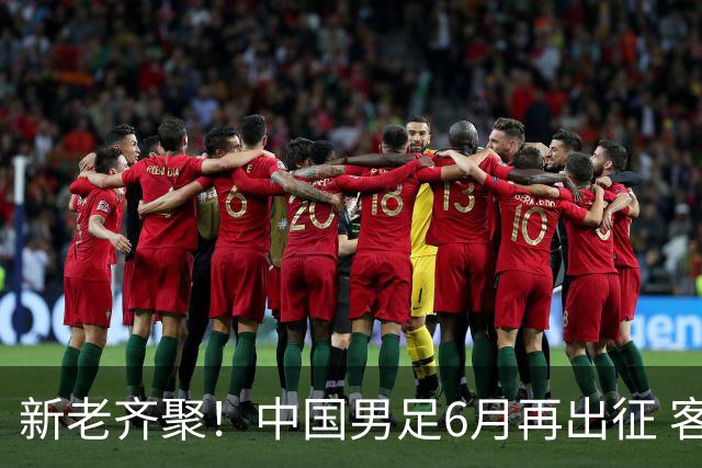 新老齐聚！中国男足6月再出征 客战新加坡主场对阵泰国