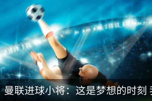 曼联进球小将：这是梦想的时刻 我想成为场上最好的