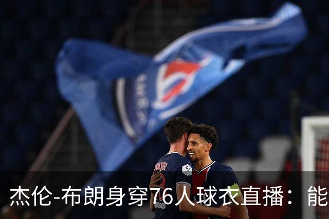 杰伦-布朗身穿76人球衣直播：能跟在詹姆斯身边学习太棒了