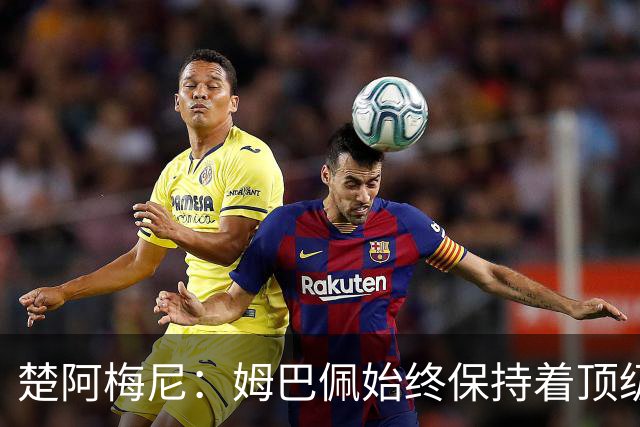 楚阿梅尼：姆巴佩始终保持着顶级水准，他总能在关键战中挺身而出