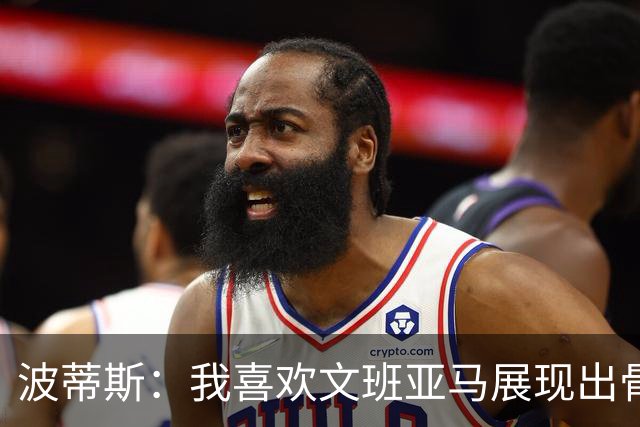 波蒂斯：我喜欢文班亚马展现出骨子里的狠劲 他必须点燃队友们