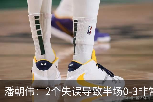 潘朝伟：2个失误导致半场0-3非常自责 赛后队友没怪我