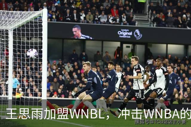 王思雨加盟WNBL，冲击WNBA的全新旅程！