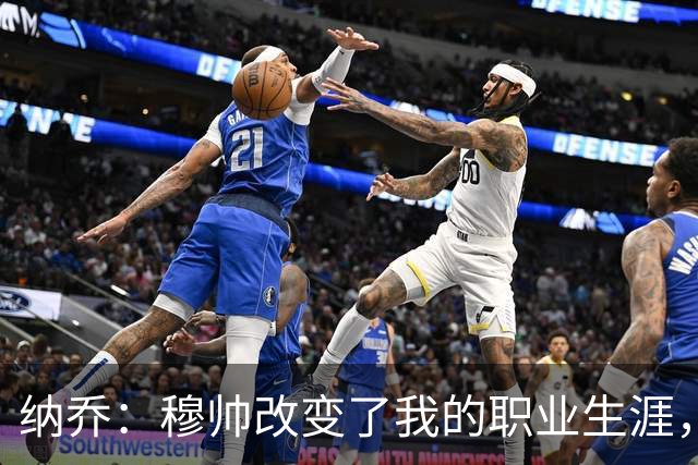 纳乔：穆帅改变了我的职业生涯，在他麾下踢球的时光很美好