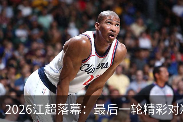 2026江超落幕：最后一轮精彩对决，帽子戏法引爆全场