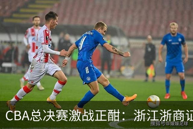 CBA总决赛激战正酣：浙江浙商证券与上海久事的巅峰对决