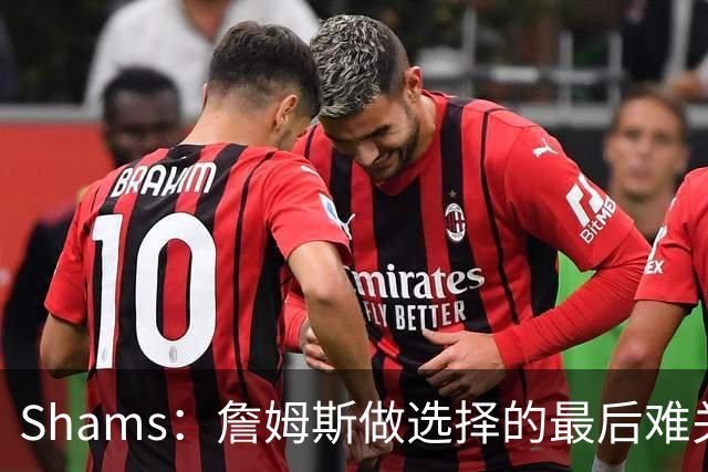 Shams：詹姆斯做选择的最后难关是家庭 说服家人后他选择了76人